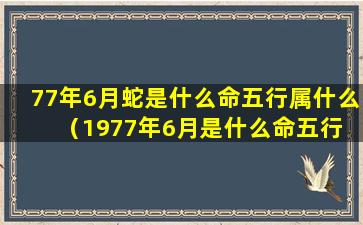 77年6月蛇是什么命五行属什么（1977年6月是什么命五行 🐟 属什么命）